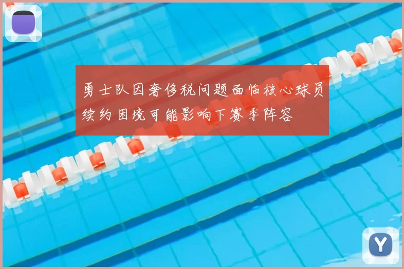 勇士队因奢侈税问题面临核心球员续约困境可能影响下赛季阵容