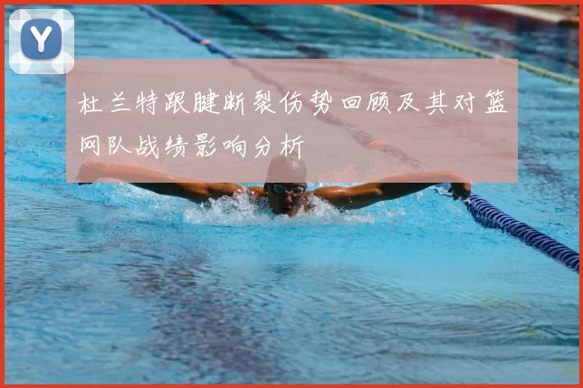 杜兰特跟腱断裂伤势回顾及其对篮网队战绩影响分析