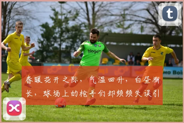春暖花开之际，气温回升，白昼渐长，球场上的枪手们却频频失误引发热议