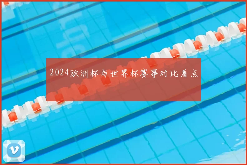2024欧洲杯与世界杯赛事对比看点