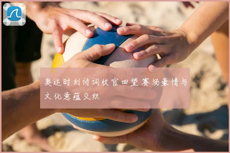 奥运时刻诗词收官回望 赛场豪情与文化意蕴交织