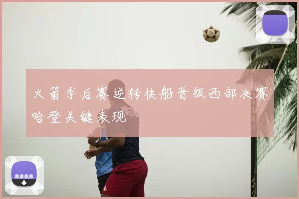 火箭季后赛逆转快船晋级西部决赛哈登关键表现