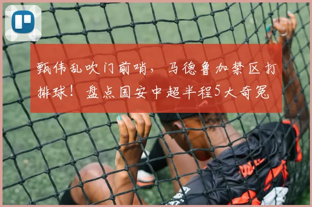 甄伟乱吹门前哨，马德鲁加禁区打排球！盘点国安中超半程5大奇冤