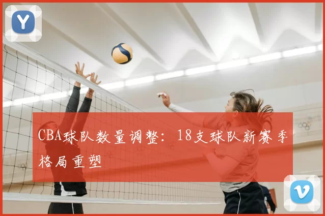 CBA球队数量调整:18支球队新赛季格局重塑