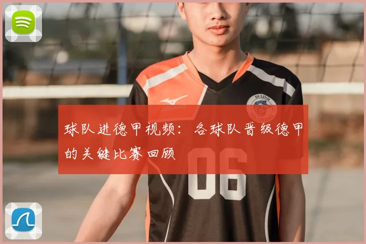 球队进德甲视频:各球队晋级德甲的关键比赛回顾
