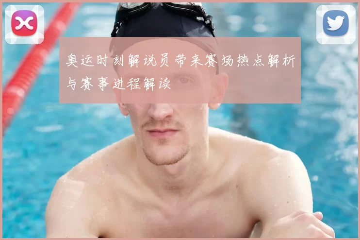奥运时刻解说员带来赛场热点解析与赛事进程解读