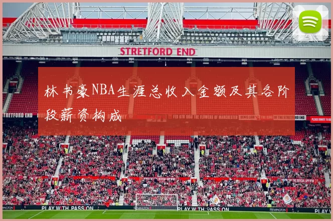 林书豪NBA生涯总收入金额及其各阶段薪资构成