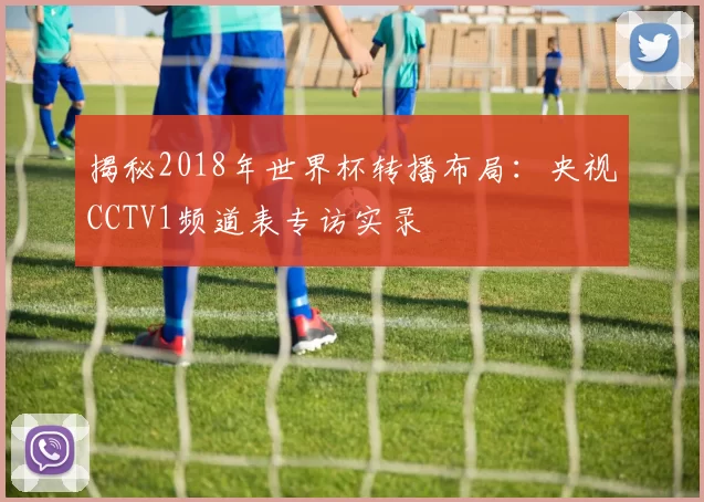 揭秘2018年世界杯转播布局：央视CCTV1频道表专访实录