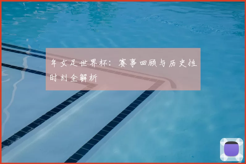 年女足世界杯：赛事回顾与历史性时刻全解析