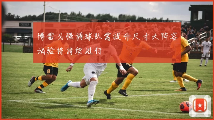 博雷戈强调球队需提升尺寸大阵容试验将持续进行