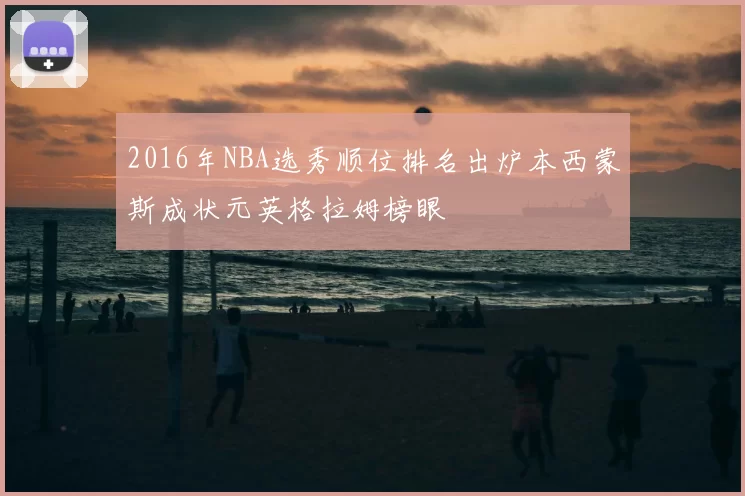 2016年NBA选秀顺位排名出炉本西蒙斯成状元英格拉姆榜眼