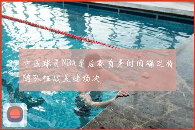 中国球员NBA季后赛首秀时间确定将随队征战关键场次