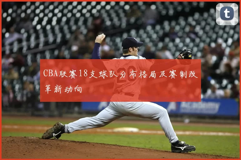 CBA联赛18支球队分布格局及赛制改革新动向