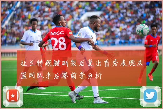 杜兰特跟腱断裂后复出首秀表现及篮网队季后赛前景分析