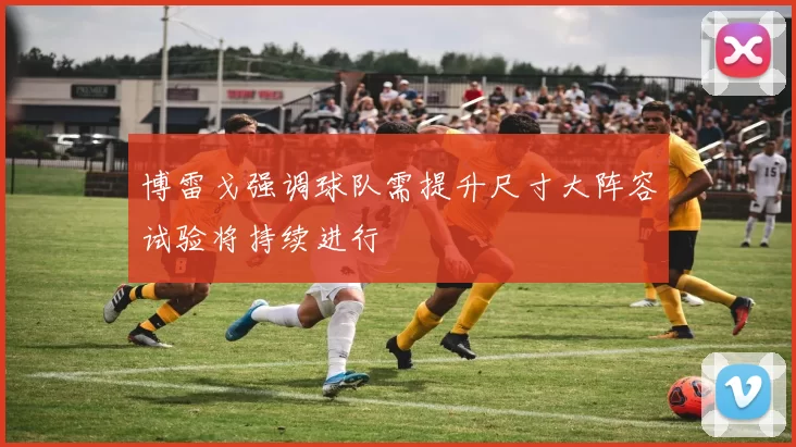 博雷戈强调球队需提升尺寸大阵容试验将持续进行