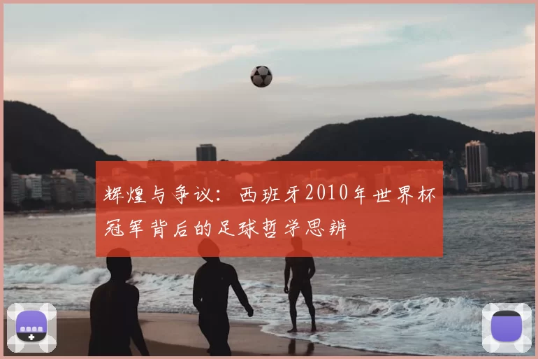 辉煌与争议:西班牙2010年世界杯冠军背后的足球哲学思辨