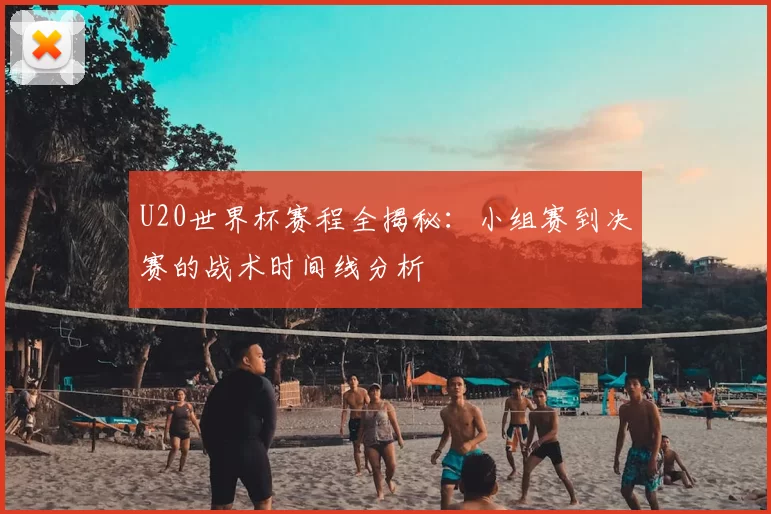 U20世界杯赛程全揭秘:小组赛到决赛的战术时间线分析