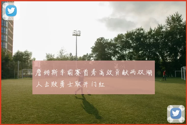 詹姆斯季前赛首秀高效贡献两双湖人击败勇士取开门红