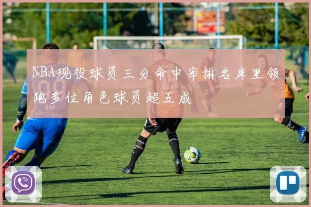NBA现役球员三分命中率排名库里领跑多位角色球员超五成