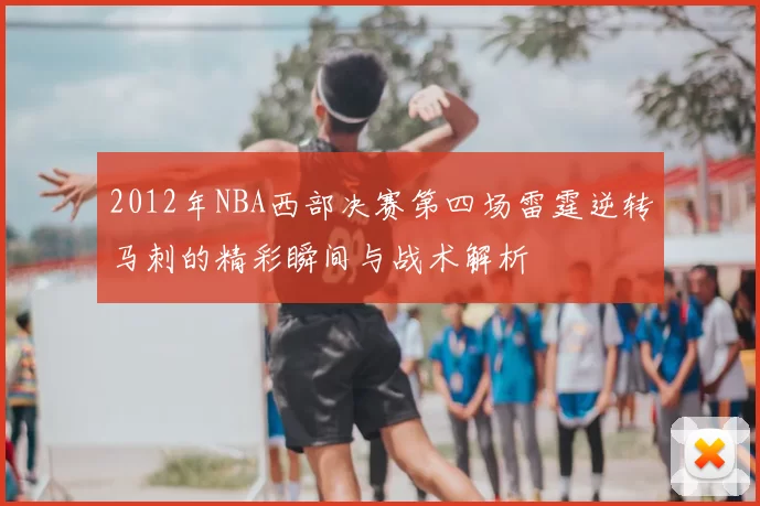 2012年NBA西部决赛第四场雷霆逆转马刺的精彩瞬间与战术解析