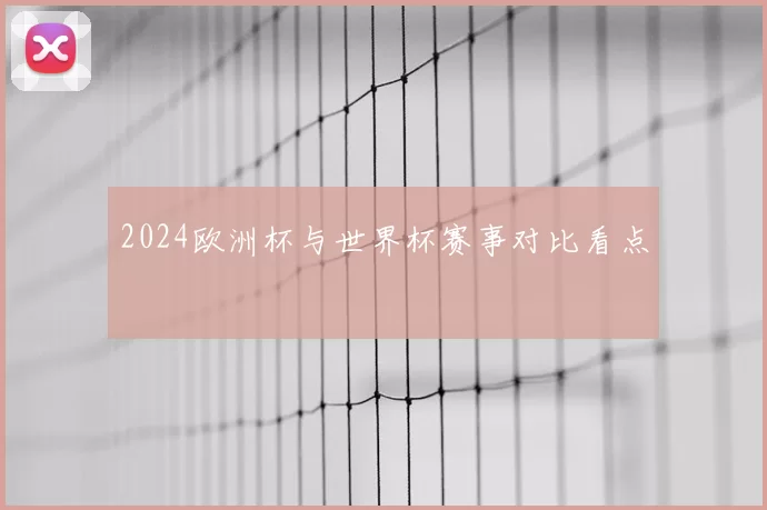 2024欧洲杯与世界杯赛事对比看点