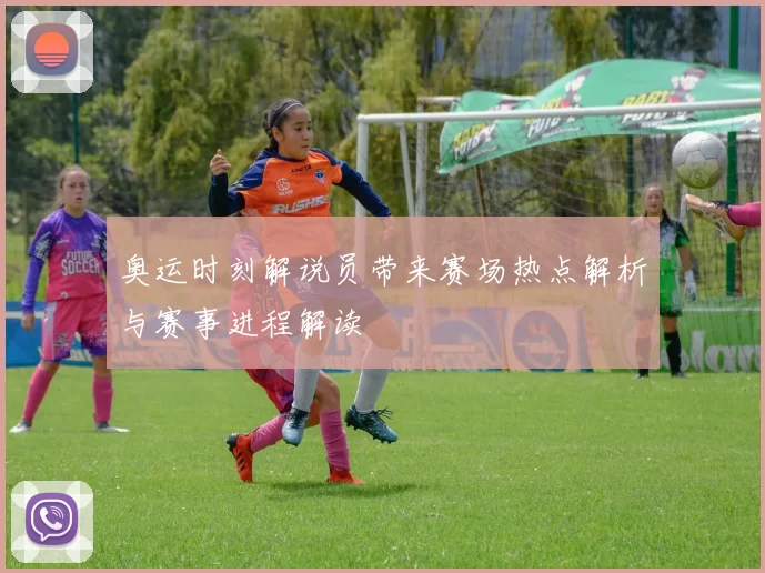 奥运时刻解说员带来赛场热点解析与赛事进程解读
