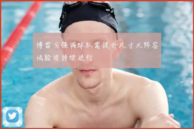 博雷戈强调球队需提升尺寸大阵容试验将持续进行