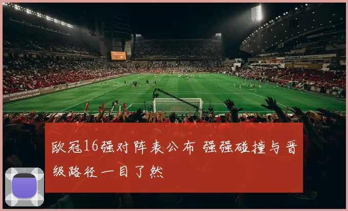 欧冠16强对阵表公布 强强碰撞与晋级路径一目了然