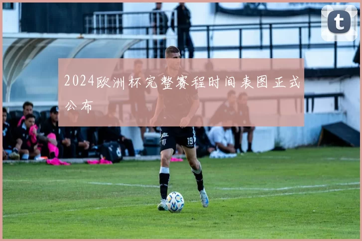 2024欧洲杯完整赛程时间表图正式公布
