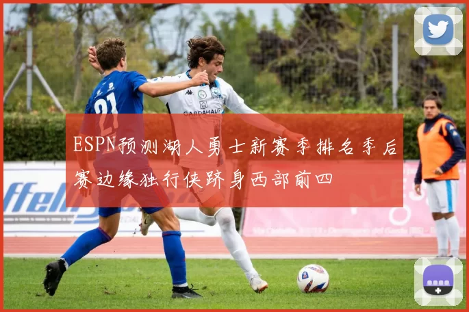 ESPN预测湖人勇士新赛季排名季后赛边缘独行侠跻身西部前四