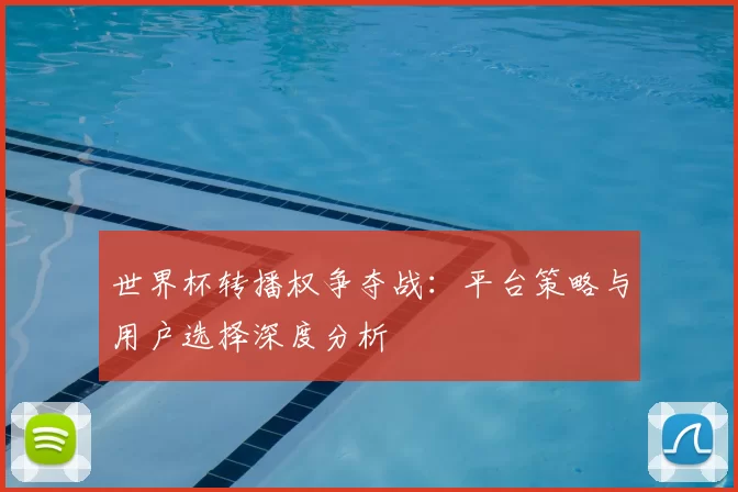 世界杯转播权争夺战：平台策略与用户选择深度分析