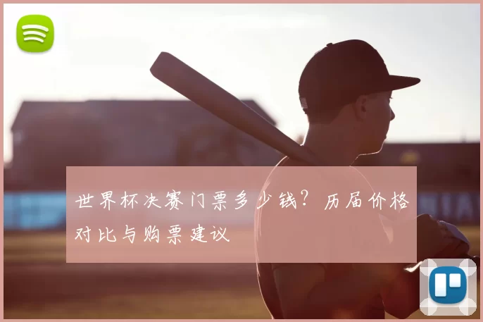 世界杯决赛门票多少钱？历届价格对比与购票建议