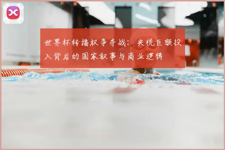 世界杯转播权争夺战：央视巨额投入背后的国家叙事与商业逻辑
