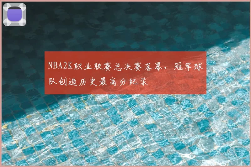 NBA2K职业联赛总决赛落幕，冠军球队创造历史最高分纪录