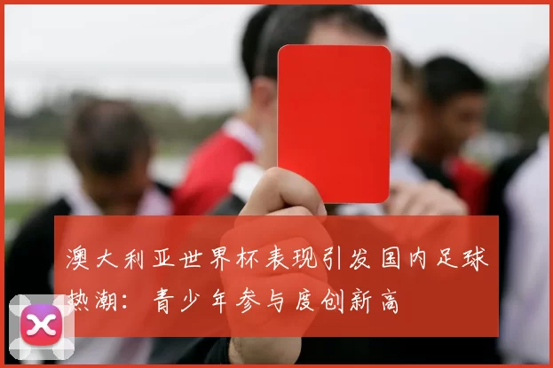 澳大利亚世界杯表现引发国内足球热潮:青少年参与度创新高