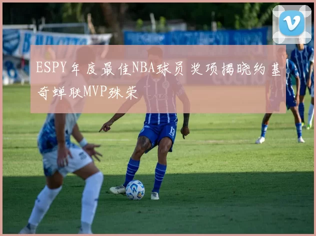 ESPY年度最佳NBA球员奖项揭晓约基奇蝉联MVP殊荣
