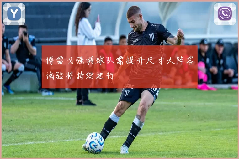 博雷戈强调球队需提升尺寸大阵容试验将持续进行