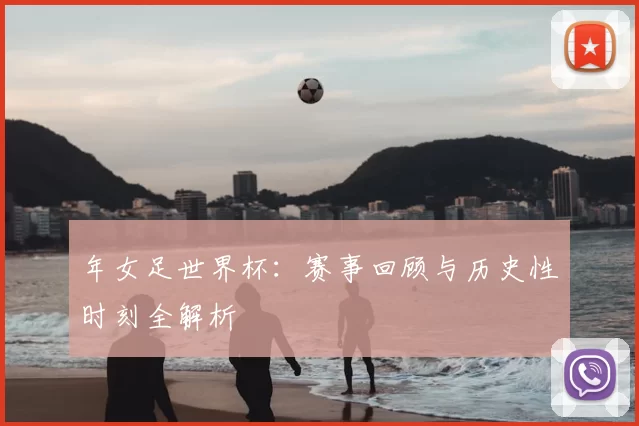 年女足世界杯：赛事回顾与历史性时刻全解析