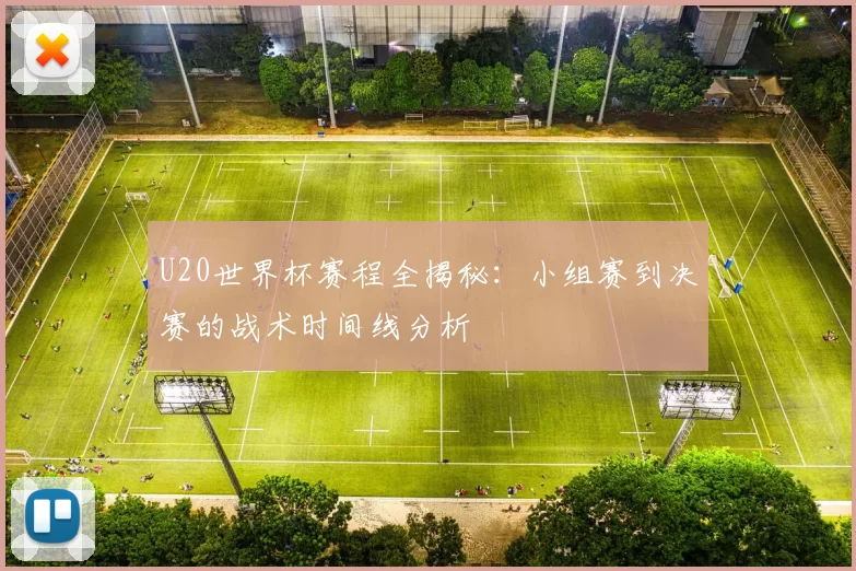 U20世界杯赛程全揭秘:小组赛到决赛的战术时间线分析