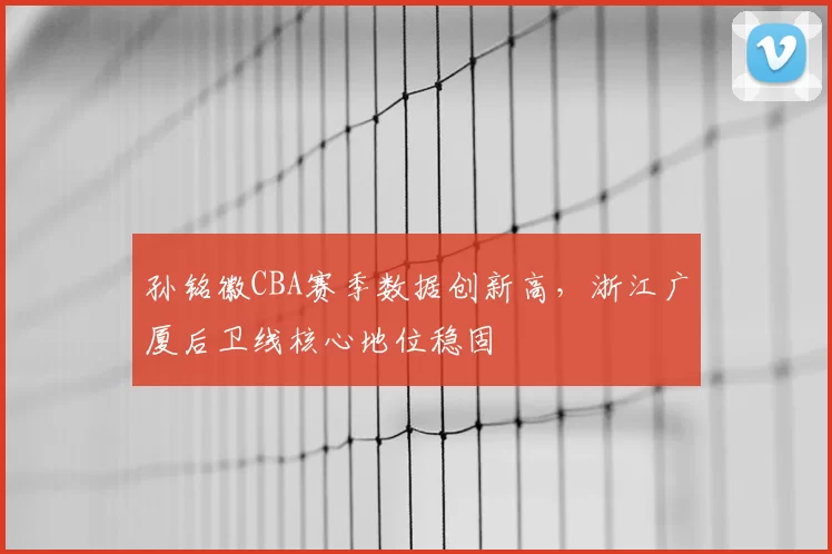 孙铭徽CBA赛季数据创新高,浙江广厦后卫线核心地位稳固
