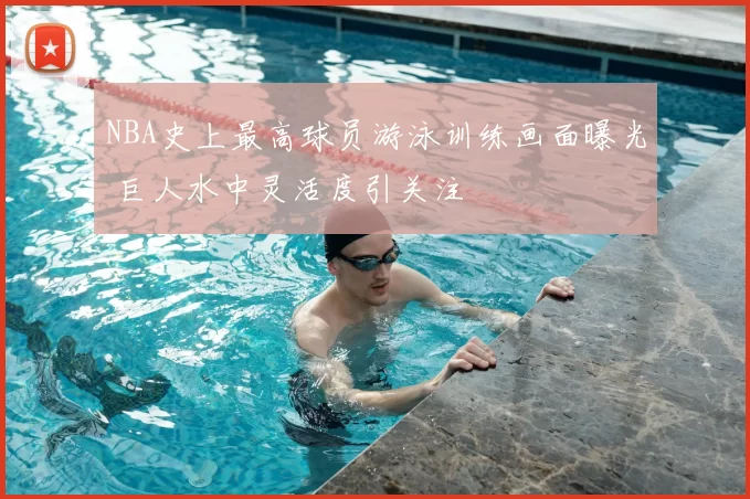 NBA史上最高球员游泳训练画面曝光 巨人水中灵活度引关注