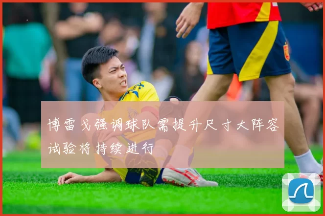 博雷戈强调球队需提升尺寸大阵容试验将持续进行