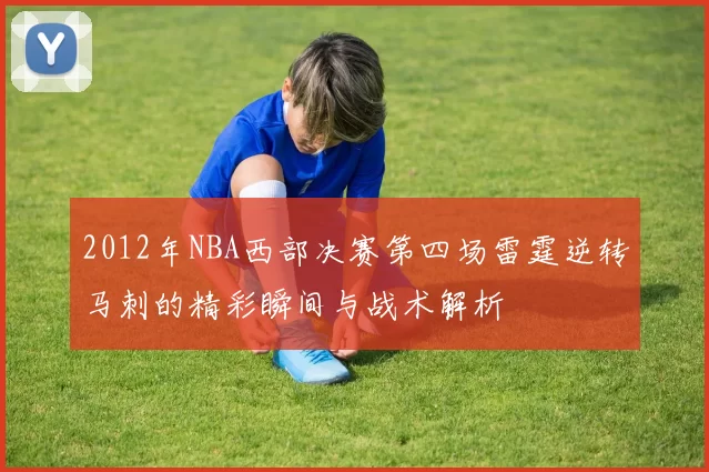 2012年NBA西部决赛第四场雷霆逆转马刺的精彩瞬间与战术解析