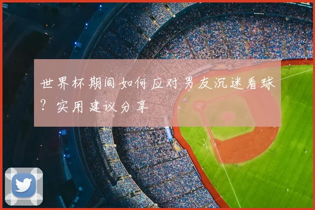 世界杯期间如何应对男友沉迷看球？实用建议分享