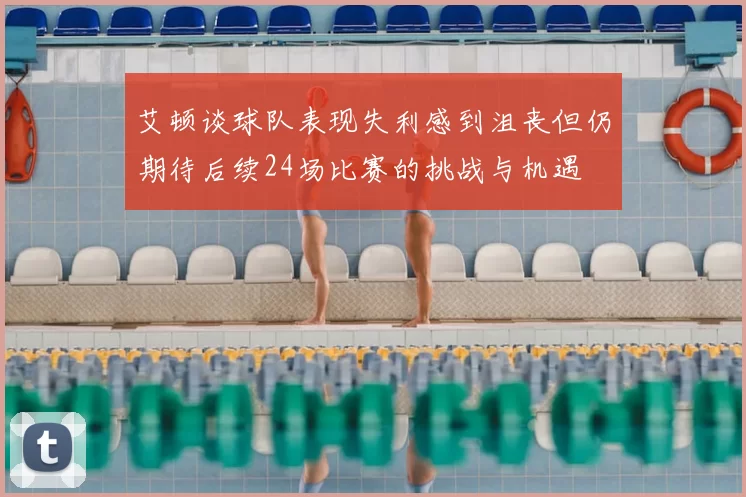 艾顿谈球队表现失利感到沮丧但仍期待后续24场比赛的挑战与机遇