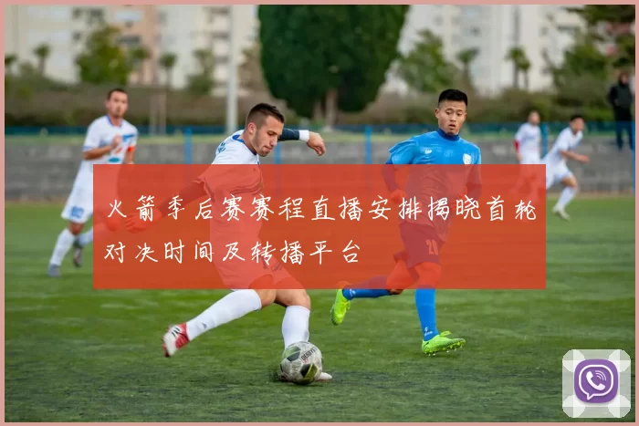 火箭季后赛赛程直播安排揭晓首轮对决时间及转播平台