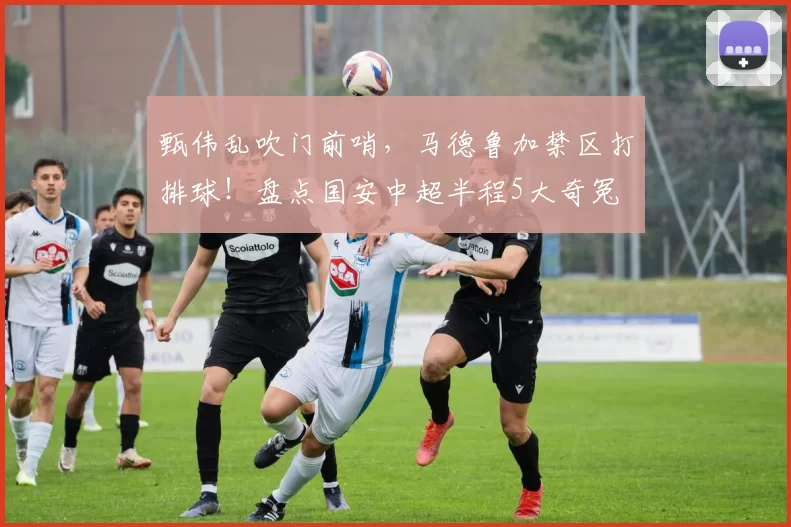 甄伟乱吹门前哨，马德鲁加禁区打排球！盘点国安中超半程5大奇冤