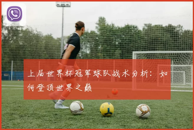上届世界杯冠军球队战术分析：如何登顶世界之巅