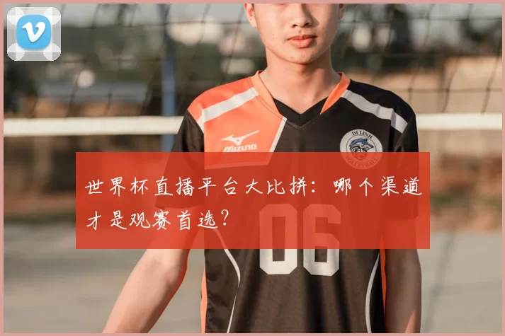 世界杯直播平台大比拼:哪个渠道才是观赛首选?