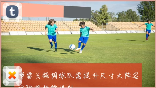 博雷戈强调球队需提升尺寸大阵容试验将持续进行
